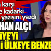 ﻿Saray’a karşı bugüne kadar ki en sert yazısını yazdı! Nagehan Alçı Türkiye'yi hangi ülkeye benzetti