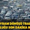 Bayram dönüşü trafik yoğunluğu son dakika nasıl? İBB trafik yoğunluk haritası