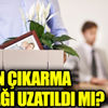 ﻿İşten çıkarma yasağı uzatıldı mı? İşte işten çıkarma yasağı ile ilgili yeni gelişme