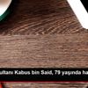 Umman Sultanı Kabus bin Said, 79 yaşında hayatını ...