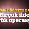 Birçok ilde operasyon başladı Birçok ilde operasyon başladı