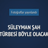 Süleyman Şah Türbesi böyle olacak Süleyman Şah Türbesi böyle olacak