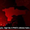 Bakan Soylu: Ağrı da 3 PKK lı etkisiz hale getirildi ...