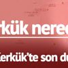 Kerkük nerede? Kerkük’te gelişmeler sürüyor Kerkük’te son durum ne?