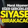 Meral Akşener: Eğer gerçekleşirse siyaseti bırakacağım!