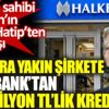 ﻿İktidara yakınlığıyla bilinen şirkete Halkbank'tan 750 milyon TL'lik kredi