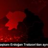 Cumhurbaşkanı Erdoğan Trabzon dan ayrıldı