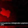 Manisa da komşularının öldüğünden şüphelendiği kişi ...
