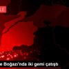 Çanakkale Boğazı nda iki gemi çatıştı Çanakkale Boğazı nda iki gemi çatıştı