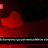 Şanlıurfa da kamyona çarpan motosikletin sürücüsü ...