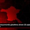 FETÖ operasyonunda gözaltına alınan 22 şüpheli adliye ...