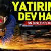 Yatırımda dev hamle! On binlerce kişiye iş imkanı