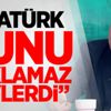 Ersoy Dede: Atatürk bunu saklamaz söylerdi