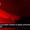 İstanbul da çocuklar market ve pazar yerlerine alınmayacak