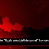 Dört ülkenin "Uzak ama birlikte sanat" konseri ilgi ...