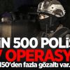 2 bin 500 polisle dev operasyon! 150'den fazla gözaltı var..