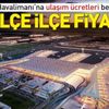 Yeni Havalimanı'na ulaşım ücretleri belli oldu! İşte fiyatlar...