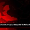 Cumhurbaşkanı Erdoğan, Bergama da halka hitap etti: ...