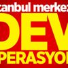 İstanbul merkezli dev operasyon!