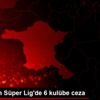 PFDK dan Süper Lig de 6 kulübe ceza