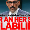İbrahim Kalın: Her an her şey olabilir!