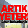 Artık yeter! Bitsin bu barbarlık