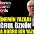 ﻿Her dönemin yazarı Ertuğrul Özkök bu defa doğru bir yazı yazdı