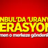 İstanbul'da 'Uranyum' operasyonu!