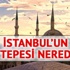 İstanbul'un 7 tepesi nerede, İstanbul hangi tepeler üzerine kuruldu? İstanbul'un 7 tepesi nerede, İstanbul hangi tepeler üzerine kuruldu?