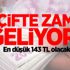 Çifte zam geliyor! En düşük 143 TL olacak