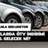 ÖTV indirimi olacak mı? Araçlarda ÖTV indirimi bu yıl gelecek mi?