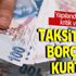 İlk 2 taksiti sakın atlamayın: Vergi, prim, ceza gibi borçlara yapılandırmada kritik viraj