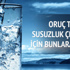 Oruç tutarken, susuzluk çekmemek için bunlara dikkat!