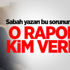 Sabah yazarı Övür sordu: O raporu kim verdi?