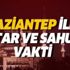 Gaziantep sahur ve iftar vakti: 6 Mayıs Gaziantep için ilk imsak saat kaçta? 2019 Gaziantep Ramazan imsakiyesi