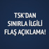 TSK'dan sınırla ilgili flaş açıklama
