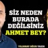 Siz neden burada değilsiniz Ahmet Bey?