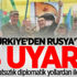 Türkiye'den Rusya'ya 4 uyarı! Türkiye'den Rusya'ya 4 uyarı!