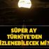 Süper Ay Türkiye’den izlenebilecek mi? Süper Ay tutulması saat kaçta başlayacak?